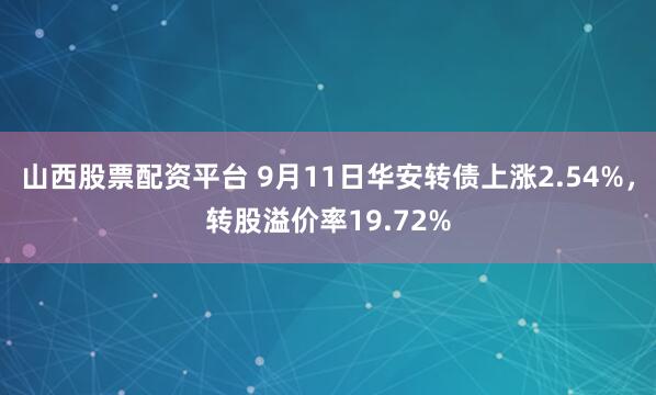 山西股票配资平台 9月11日华安转债上涨2.54%，转股溢价率19.72%