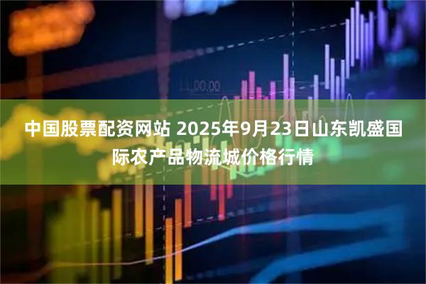 中国股票配资网站 2025年9月23日山东凯盛国际农产品物流城价格行情