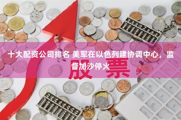 十大配资公司排名 美军在以色列建协调中心，监督加沙停火