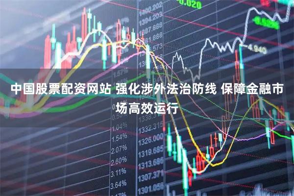 中国股票配资网站 强化涉外法治防线 保障金融市场高效运行