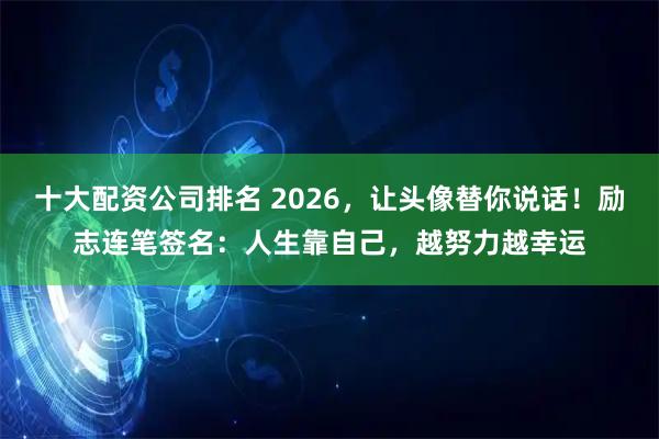 十大配资公司排名 2026，让头像替你说话！励志连笔签名：人生靠自己，越努力越幸运