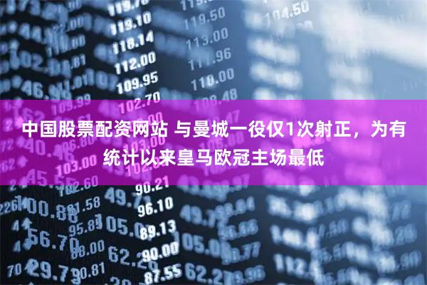 中国股票配资网站 与曼城一役仅1次射正，为有统计以来皇马欧冠主场最低