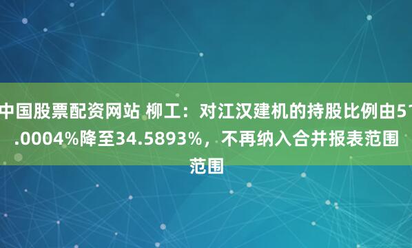 中国股票配资网站 柳工：对江汉建机的持股比例由51.0004%降至34.5893%，不再纳入合并报表范围