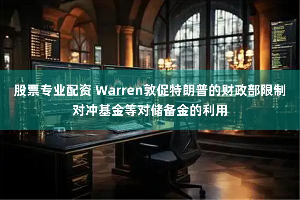 股票专业配资 Warren敦促特朗普的财政部限制对冲基金等对储备金的利用
