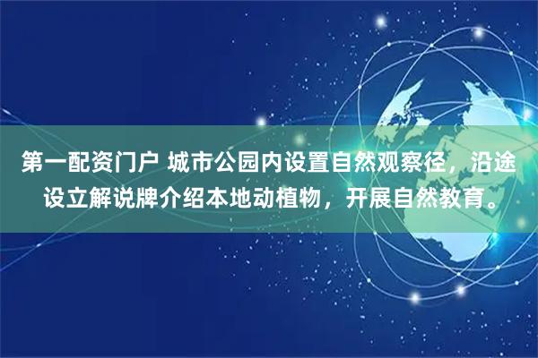 第一配资门户 城市公园内设置自然观察径，沿途设立解说牌介绍本地动植物，开展自然教育。