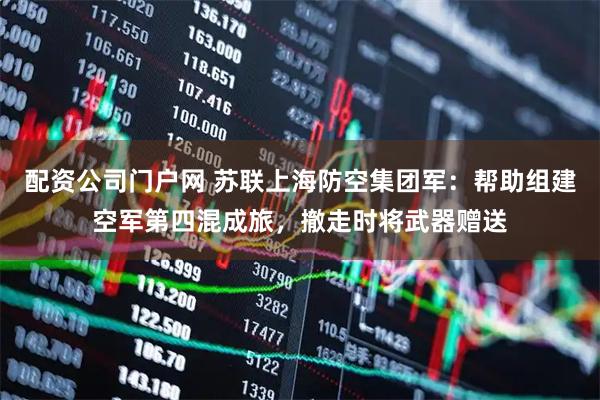 配资公司门户网 苏联上海防空集团军：帮助组建空军第四混成旅，撤走时将武器赠送