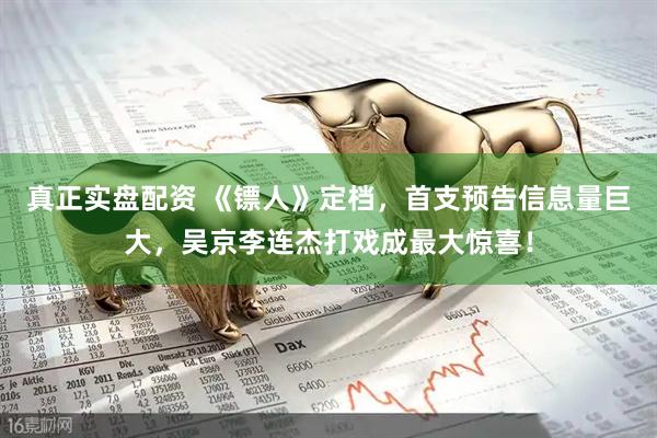 真正实盘配资 《镖人》定档，首支预告信息量巨大，吴京李连杰打戏成最大惊喜！