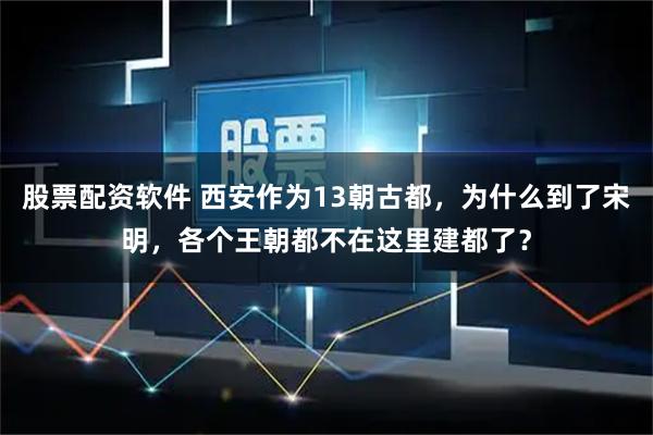 股票配资软件 西安作为13朝古都，为什么到了宋明，各个王朝都不在这里建都了？