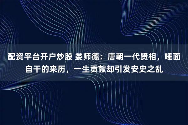 配资平台开户炒股 娄师德：唐朝一代贤相，唾面自干的来历，一生贡献却引发安史之乱