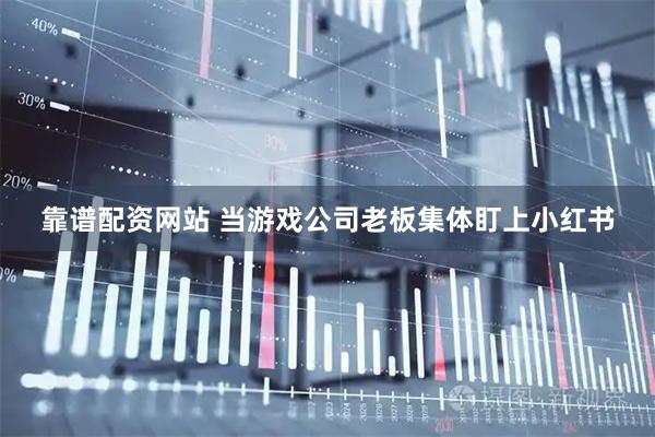 靠谱配资网站 当游戏公司老板集体盯上小红书