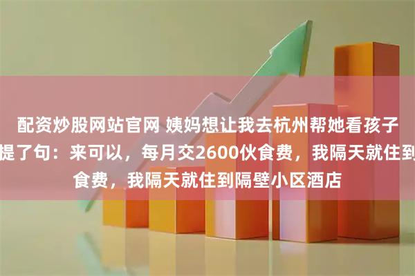 配资炒股网站官网 姨妈想让我去杭州帮她看孩子,吃饭时姨父提了句:来可以,每月交2600伙食费,我隔天就住到隔壁小区酒店