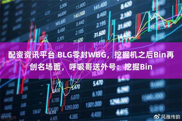 配资资讯平台 BLG零封WBG，挖掘机之后Bin再创名场面，呼吸哥送外号：挖掘Bin