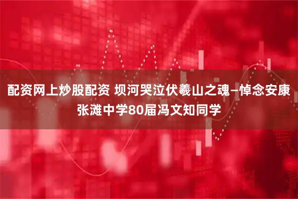 配资网上炒股配资 坝河哭泣伏羲山之魂—悼念安康张滩中学80届冯文知同学