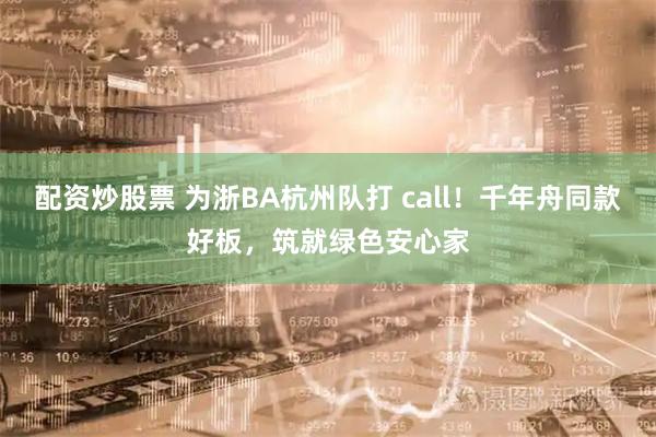 配资炒股票 为浙BA杭州队打 call!千年舟同款好板,筑就绿色安心家