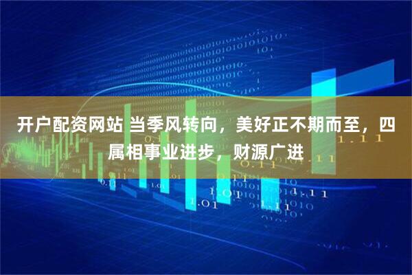 开户配资网站 当季风转向,美好正不期而至,四属相事业进步,财源广进