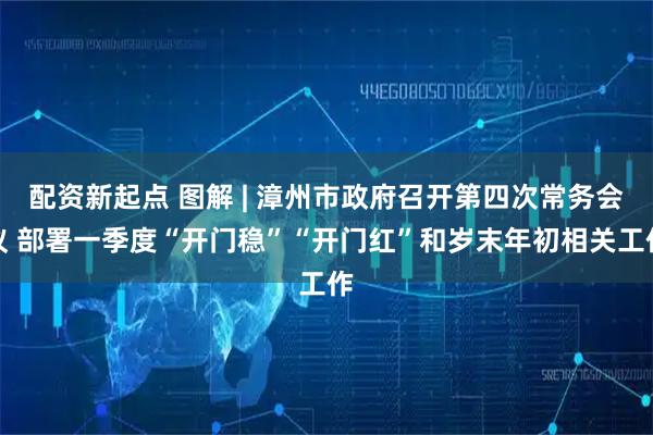 配资新起点 图解 | 漳州市政府召开第四次常务会议 部署一季度“开门稳”“开门红”和岁末年初相关工作