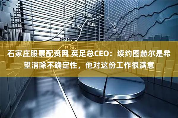 石家庄股票配资网 英足总CEO：续约图赫尔是希望消除不确定性，他对这份工作很满意
