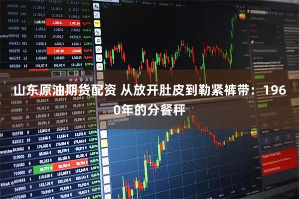 山东原油期货配资 从放开肚皮到勒紧裤带：1960年的分餐秤