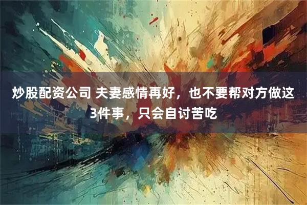 炒股配资公司 夫妻感情再好，也不要帮对方做这3件事，只会自讨苦吃