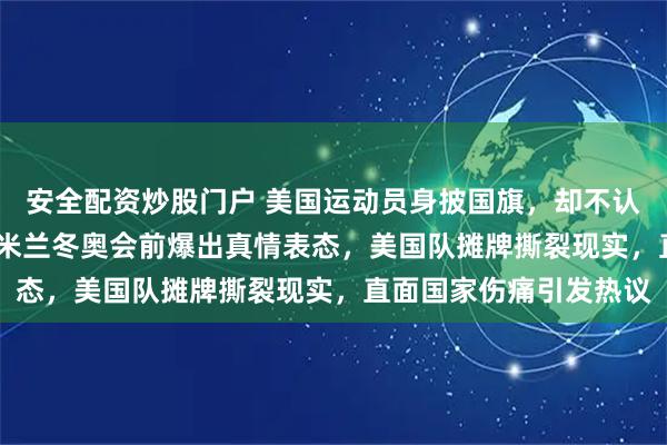 安全配资炒股门户 美国运动员身披国旗，却不认当下的美国，2026年米兰冬奥会前爆出真情表态，美国队摊牌撕裂现实，直面国家伤痛引发热议