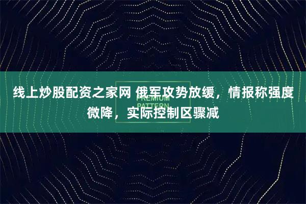 线上炒股配资之家网 俄军攻势放缓,情报称强度微降,实际控制区骤减