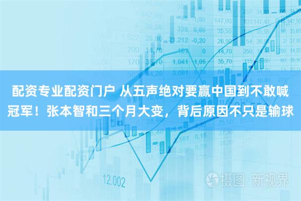 配资专业配资门户 从五声绝对要赢中国到不敢喊冠军!张本智和三个月大变,背后原因不只是输球