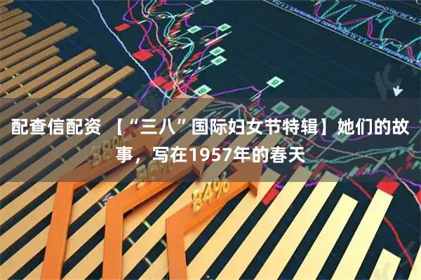 配查信配资 【“三八”国际妇女节特辑】她们的故事，写在1957年的春天