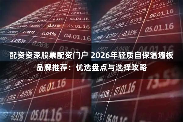 配资资深股票配资门户 2026年轻质自保温墙板品牌推荐:优选盘点与选择攻略
