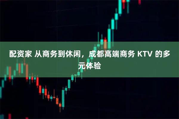 配资家 从商务到休闲，成都高端商务 KTV 的多元体验