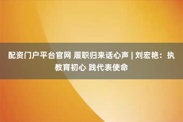 配资门户平台官网 履职归来话心声 | 刘宏艳：执教育初心 践代表使命