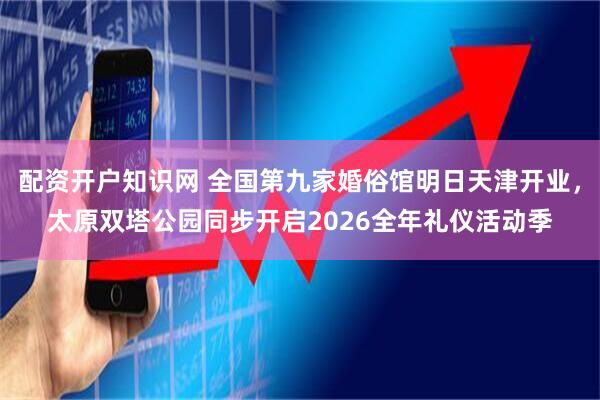 配资开户知识网 全国第九家婚俗馆明日天津开业，太原双塔公园同步开启2026全年礼仪活动季