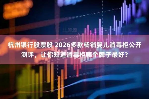 杭州银行股票股 2026多款畅销婴儿消毒柜公开测评,让你知道消毒柜哪个牌子最好?