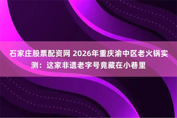 石家庄股票配资网 2026年重庆渝中区老火锅实测:这家非遗老字号竟藏在小巷里