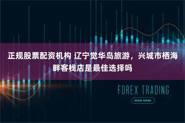 正规股票配资机构 辽宁觉华岛旅游,兴城市栖海畔客栈店是最佳选择吗