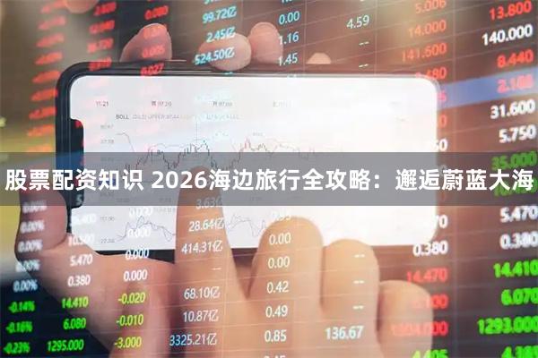 股票配资知识 2026海边旅行全攻略:邂逅蔚蓝大海