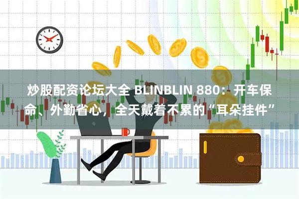 炒股配资论坛大全 BLINBLIN 880：开车保命、外勤省心，全天戴着不累的“耳朵挂件”