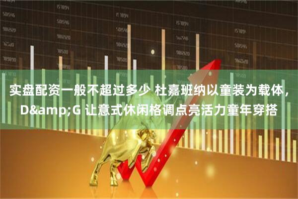 实盘配资一般不超过多少 杜嘉班纳以童装为载体，D&G 让意式休闲格调点亮活力童年穿搭