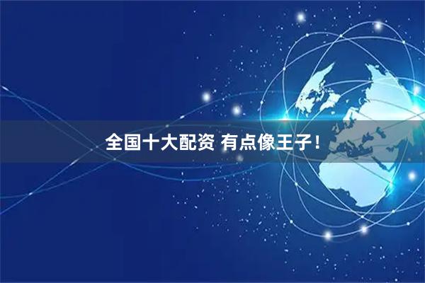 全国十大配资 有点像王子！