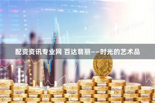 配资资讯专业网 百达翡丽——时光的艺术品