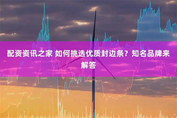 配资资讯之家 如何挑选优质封边条？知名品牌来解答