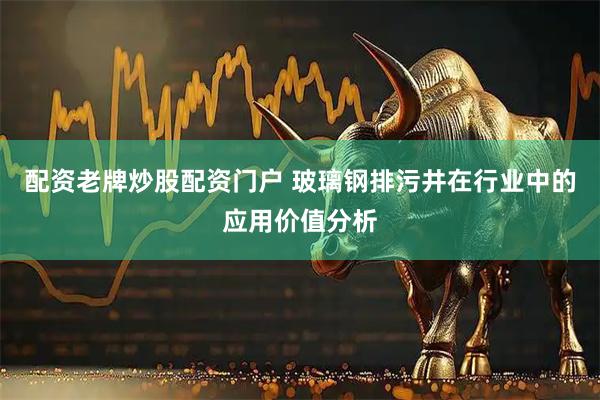 配资老牌炒股配资门户 玻璃钢排污井在行业中的应用价值分析