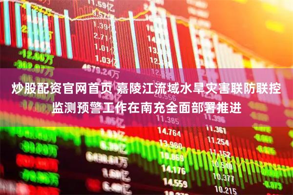 炒股配资官网首页 嘉陵江流域水旱灾害联防联控监测预警工作在南充全面部署推进