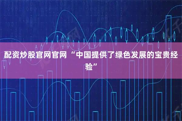 配资炒股官网官网 “中国提供了绿色发展的宝贵经验”