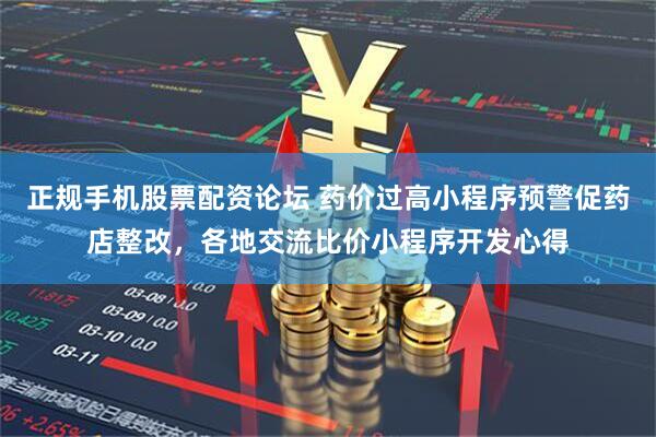 正规手机股票配资论坛 药价过高小程序预警促药店整改，各地交流比价小程序开发心得