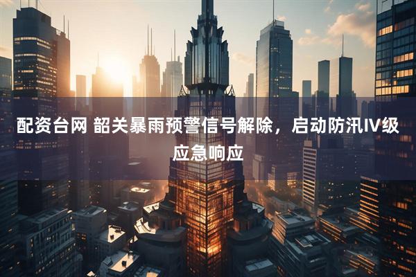配资台网 韶关暴雨预警信号解除，启动防汛Ⅳ级应急响应