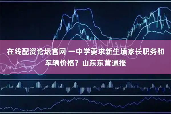 在线配资论坛官网 一中学要求新生填家长职务和车辆价格？山东东营通报