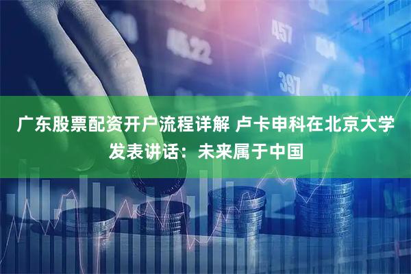 广东股票配资开户流程详解 卢卡申科在北京大学发表讲话：未来属于中国