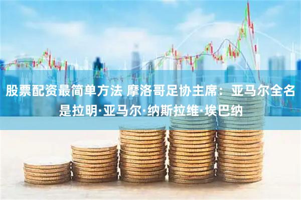 股票配资最简单方法 摩洛哥足协主席：亚马尔全名是拉明·亚马尔·纳斯拉维·埃巴纳