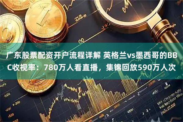 广东股票配资开户流程详解 英格兰vs墨西哥的BBC收视率:780万人看直播,集锦回放590万人次
