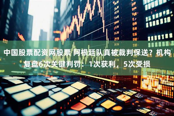 中国股票配资网股票 阿根廷队真被裁判保送？机构复盘6次关键判罚：1次获利，5次受损